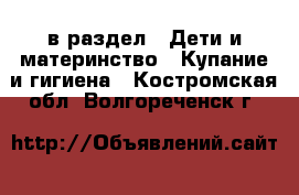  в раздел : Дети и материнство » Купание и гигиена . Костромская обл.,Волгореченск г.